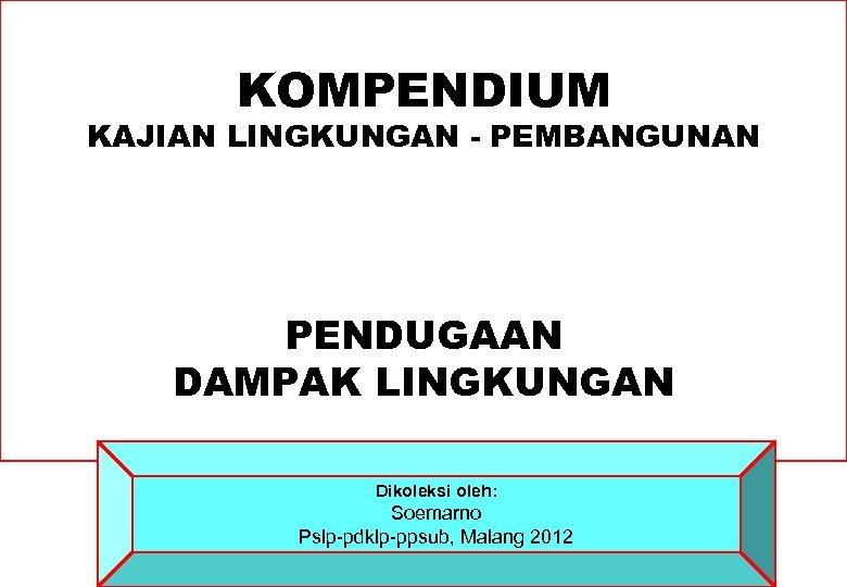 KOMPENDIUM KAJIAN LINGKUNGAN - PEMBANGUNAN PENDUGAAN DAMPAK LINGKUNGAN Dikoleksi oleh: Soemarno Pslp-pdklp-ppsub, Malang 2012