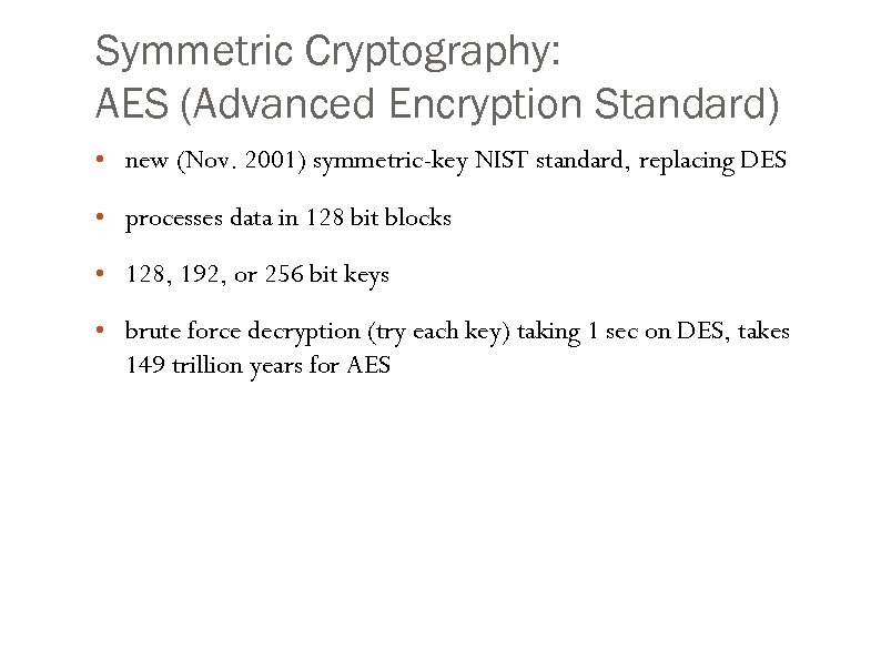 Symmetric Cryptography: AES (Advanced Encryption Standard) • new (Nov. 2001) symmetric-key NIST standard, replacing