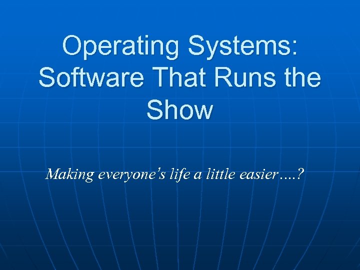 Operating Systems: Software That Runs the Show Making everyone’s life a little easier…. ?