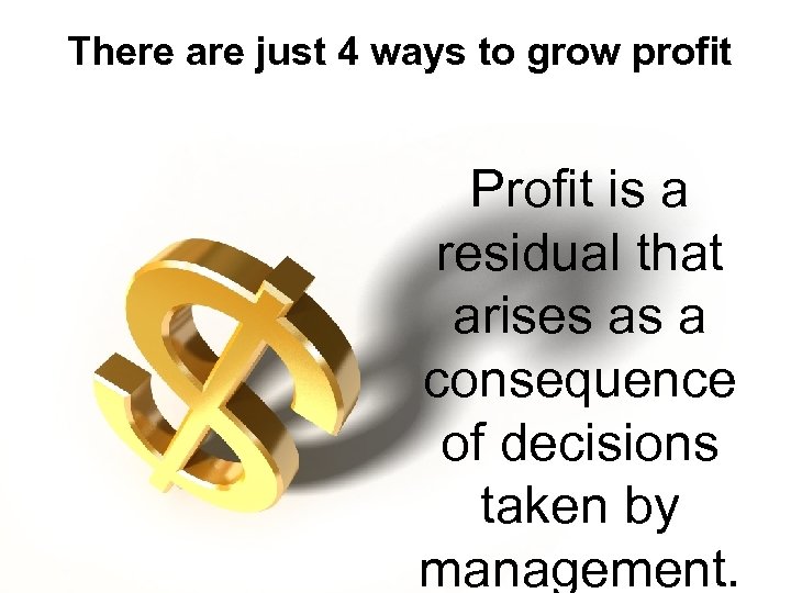 There are just 4 ways to grow profit Profit is a residual that arises