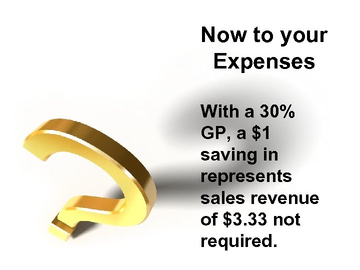 Now to your Expenses With a 30% GP, a $1 saving in represents sales