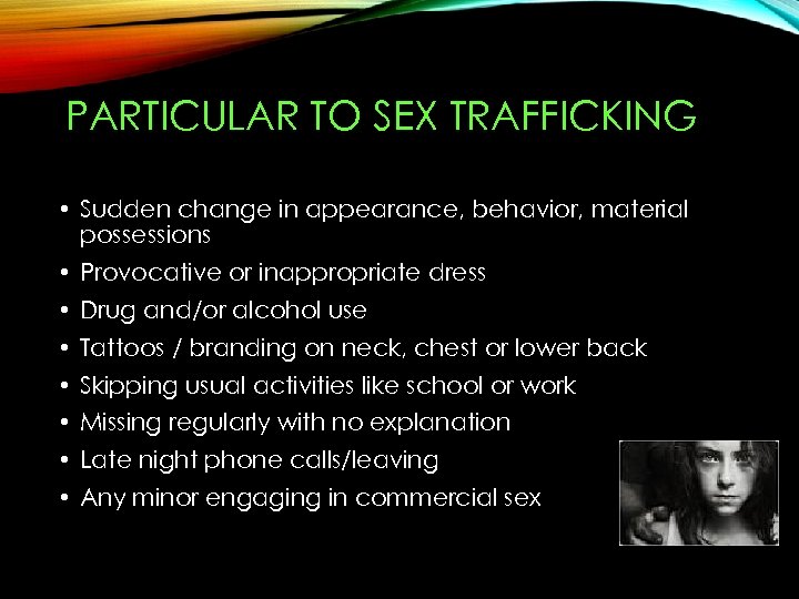 PARTICULAR TO SEX TRAFFICKING • Sudden change in appearance, behavior, material possessions • Provocative