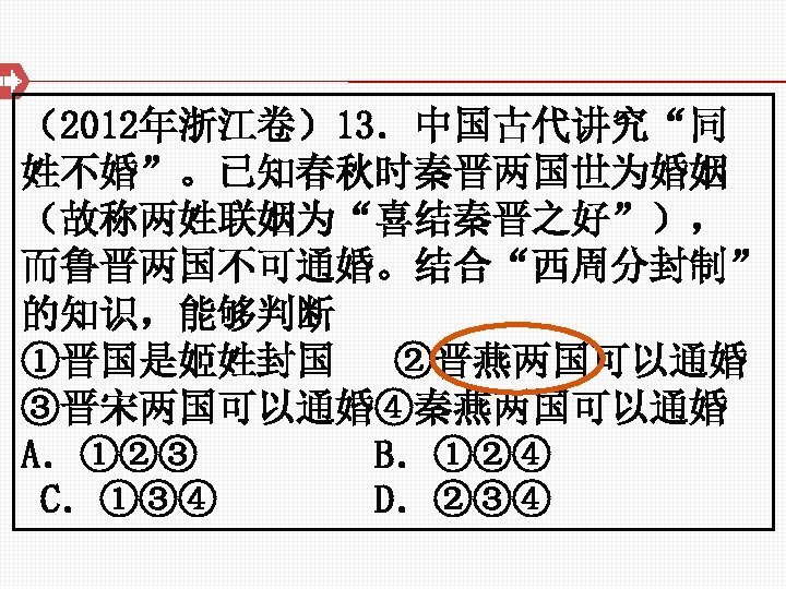 （2012年浙江卷）13．中国古代讲究“同 姓不婚”。已知春秋时秦晋两国世为婚姻 （故称两姓联姻为“喜结秦晋之好”）， 而鲁晋两国不可通婚。结合“西周分封制” 的知识，能够判断 ①晋国是姬姓封国 ②晋燕两国可以通婚 ③晋宋两国可以通婚④秦燕两国可以通婚 A．①②③ B．①②④ C．①③④ D．②③④ 