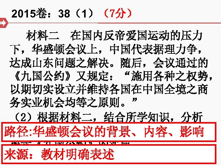 2015卷： 38（1）（7分） 材料二 在国内反帝爱国运动的压力 下，华盛顿会议上，中国代表据理力争， 达成山东问题之解决。随后，会议通过的 《九国公约》又规定：“施用各种之权势， 以期切实设立并维持各国在中国全境之商 务实业机会均等之原则。” （2）根据材料二，结合所学知识，分析 中国代表“据理力争”的背景及其结果， 路径: 华盛顿会议的背景、内容、影响 揭示《九国公约》的实质。