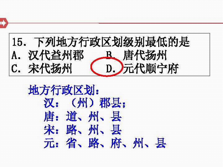 15．下列地方行政区划级别最低的是 A．汉代益州郡 B．唐代扬州 C．宋代扬州 D．元代顺宁府 地方行政区划： 汉：（州）郡县； 唐：道、州、县 宋：路、州、县 元：省、路、府、州、县 