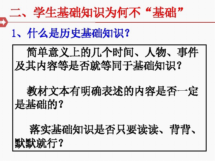 二、学生基础知识为何不“基础” 1、什么是历史基础知识？ 简单意义上的几个时间、人物、事件 及其内容等是否就等同于基础知识？ 教材文本有明确表述的内容是否一定 是基础的？ 落实基础知识是否只要读读、背背、 默默就行？ 