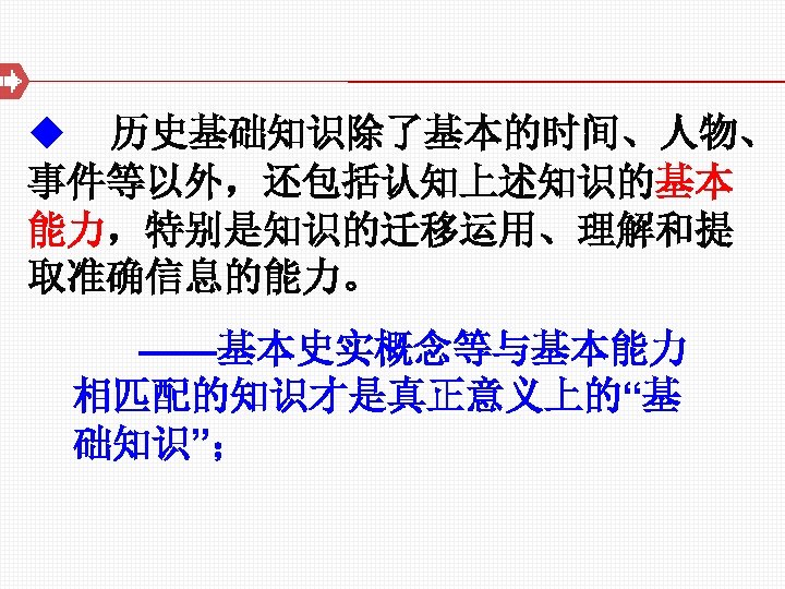 u 历史基础知识除了基本的时间、人物、 事件等以外，还包括认知上述知识的基本 能力，特别是知识的迁移运用、理解和提 取准确信息的能力。 ——基本史实概念等与基本能力 相匹配的知识才是真正意义上的“基 础知识”； 