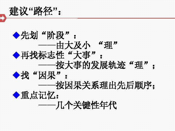 建议“路径”： u先划“阶段”： ——由大及小 “理” u再找标志性“大事”： ——按大事的发展轨迹“理”； u找“因果”： ——按因果关系理出先后顺序； u重点记忆： ——几个关键性年代 