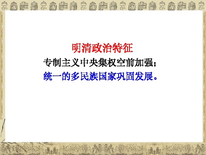 明清政治特征 专制主义中央集权空前加强； 统一的多民族国家巩固发展。 