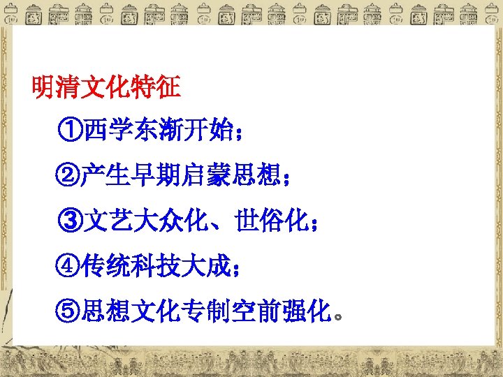 明清文化特征 ①西学东渐开始； ②产生早期启蒙思想； ③文艺大众化、世俗化； ④传统科技大成； ⑤思想文化专制空前强化。 