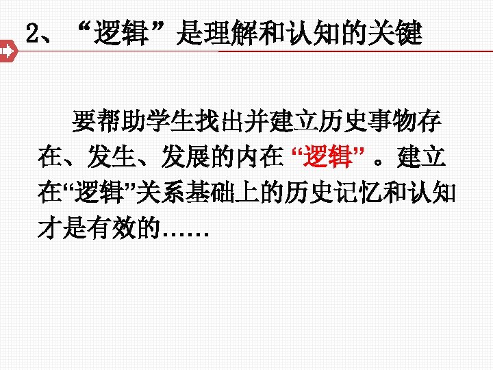 2、“逻辑”是理解和认知的关键 要帮助学生找出并建立历史事物存 在、发生、发展的内在 “逻辑” 。建立 在“逻辑”关系基础上的历史记忆和认知 才是有效的…… 