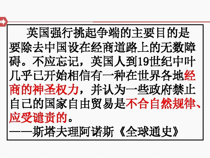 英国强行挑起争端的主要目的是 要除去中国设在经商道路上的无数障 碍。不应忘记，英国人到 19世纪中叶 几乎已开始相信有一种在世界各地经 商的神圣权力，并认为一些政府禁止 自己的国家自由贸易是不合自然规律、 应受谴责的。 ——斯塔夫理阿诺斯《全球通史》 