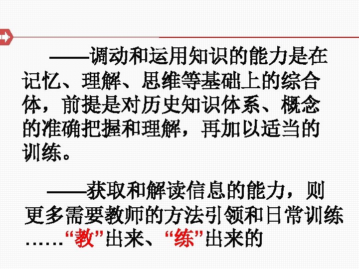  ——调动和运用知识的能力是在 记忆、理解、思维等基础上的综合 体，前提是对历史知识体系、概念 的准确把握和理解，再加以适当的 训练。 ——获取和解读信息的能力，则 更多需要教师的方法引领和日常训练 ……“教”出来、“练”出来的 