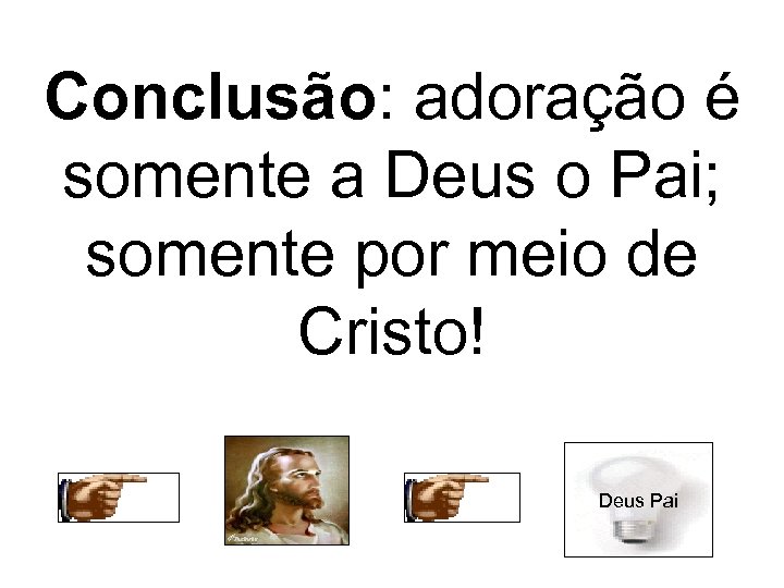 Conclusão: adoração é somente a Deus o Pai; somente por meio de Cristo! Deus