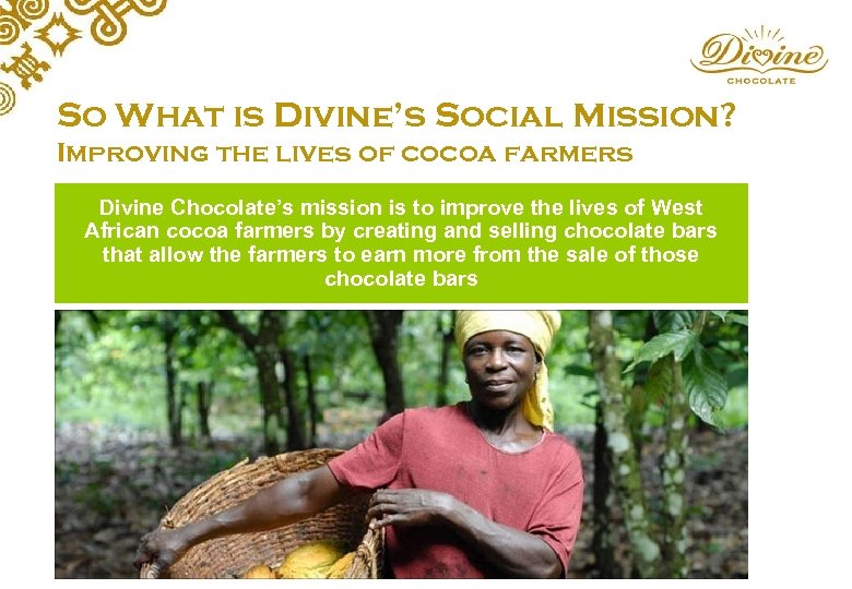 So What is Divine’s Social Mission? Improving the lives of cocoa farmers Divine Chocolate’s