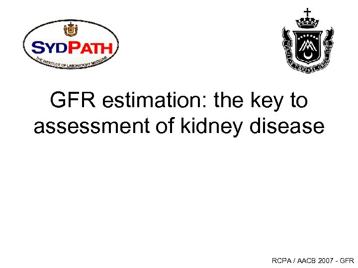 GFR estimation: the key to assessment of kidney disease RCPA / AACB 2007 -