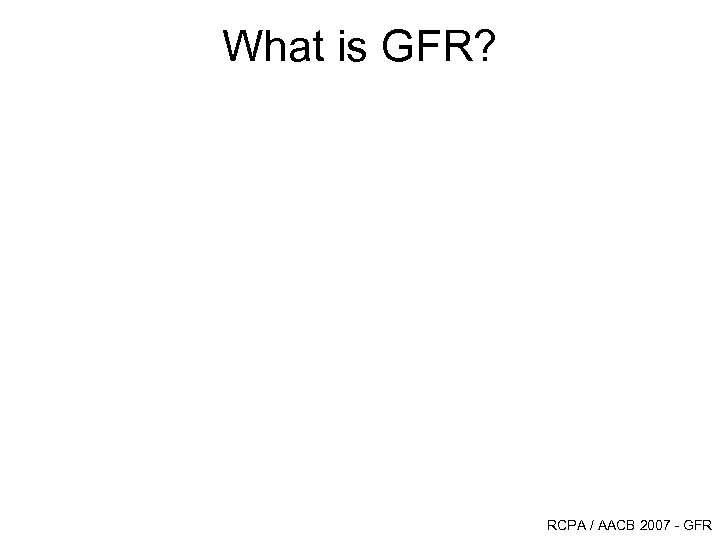 What is GFR? RCPA / AACB 2007 - GFR 