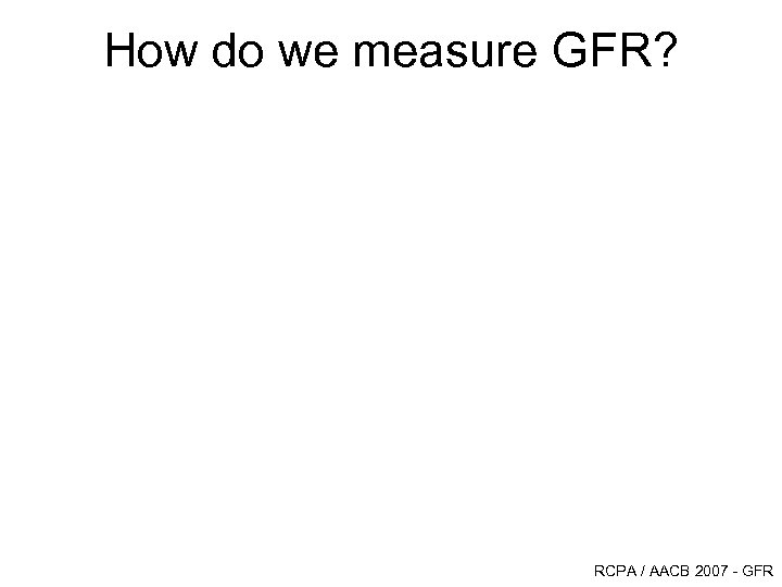 How do we measure GFR? RCPA / AACB 2007 - GFR 