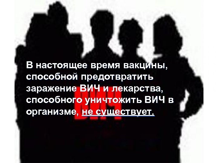 В настоящее время вакцины, способной предотвратить заражение ВИЧ и лекарства, способного уничтожить ВИЧ в