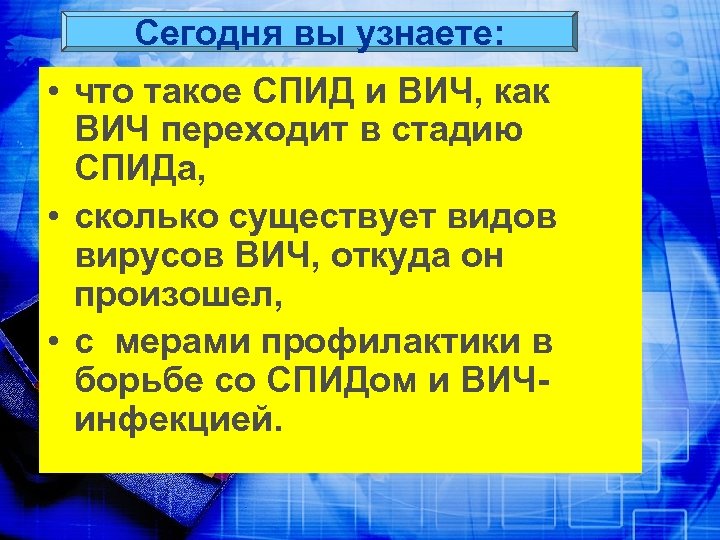 Сегодня вы узнаете: • что такое СПИД и ВИЧ, как ВИЧ переходит в стадию