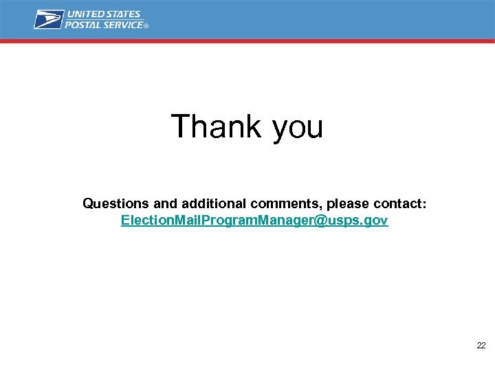 Thank you Questions and additional comments, please contact: Election. Mail. Program. Manager@usps. gov 22