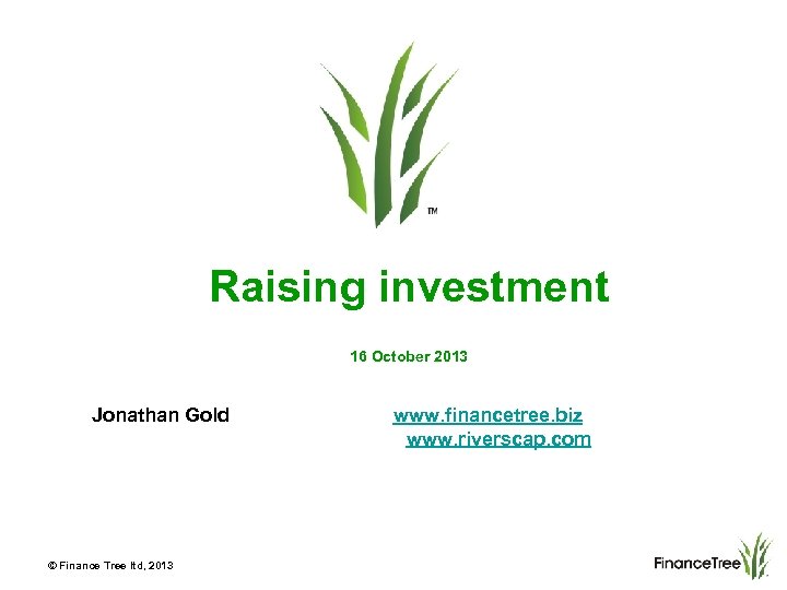 Raising investment 16 October 2013 Jonathan Gold www. financetree. biz www. riverscap. com ©