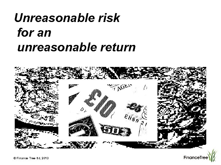 Unreasonable risk for an unreasonable return © Finance Tree ltd, 2013 