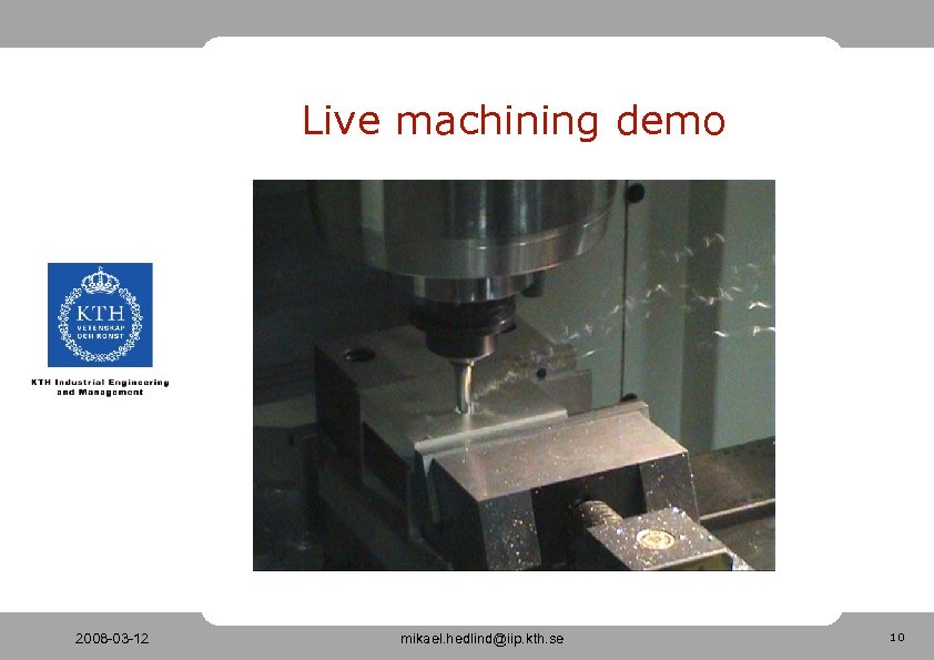 Live machining demo 2008 -03 -12 mikael. hedlind@iip. kth. se 10 
