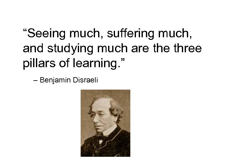 “Seeing much, suffering much, and studying much are three pillars of learning. ” –