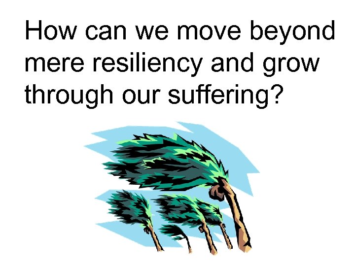 How can we move beyond mere resiliency and grow through our suffering? 