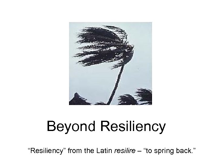 Beyond Resiliency “Resiliency” from the Latin resilire – “to spring back. ” 