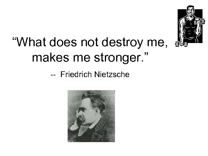 “What does not destroy me, makes me stronger. ” -- Friedrich Nietzsche 