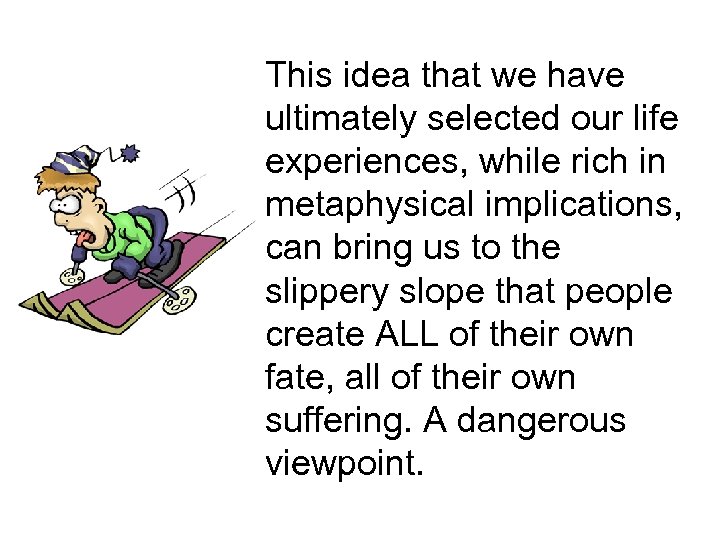 This idea that we have ultimately selected our life experiences, while rich in metaphysical