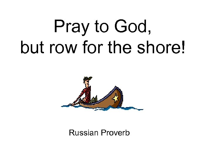 Pray to God, but row for the shore! Russian Proverb 