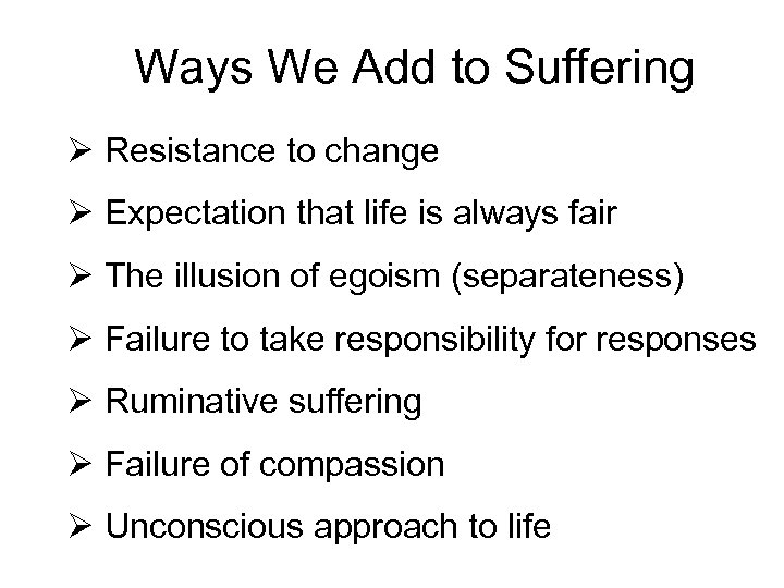 Ways We Add to Suffering Ø Resistance to change Ø Expectation that life is
