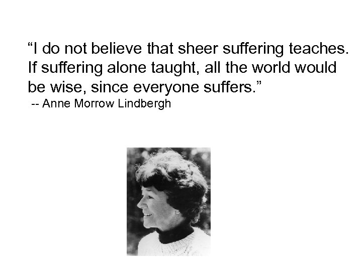 “I do not believe that sheer suffering teaches. If suffering alone taught, all the