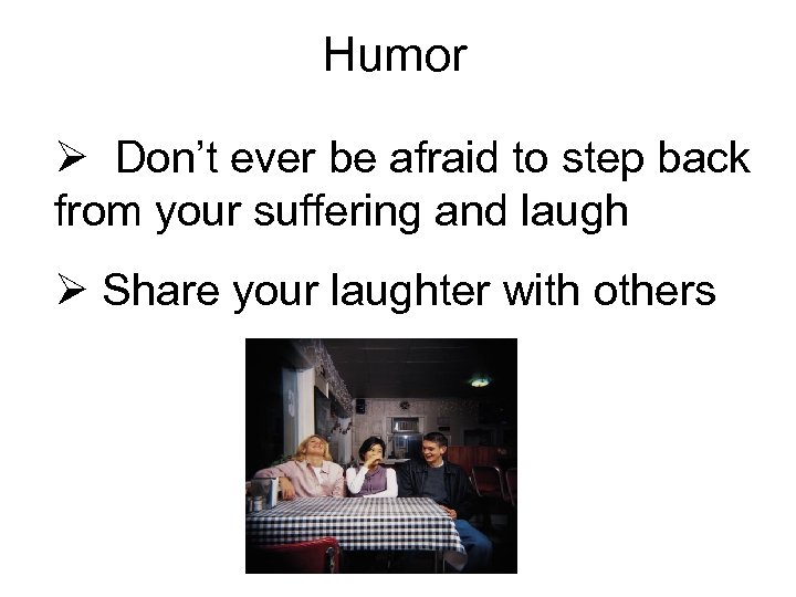 Humor Ø Don’t ever be afraid to step back from your suffering and laugh