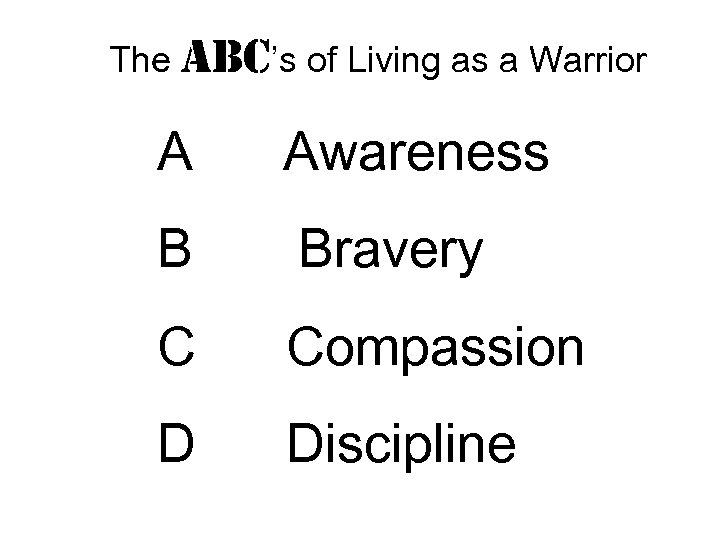 The ABC’s of Living as a Warrior A Awareness B Bravery C Compassion D