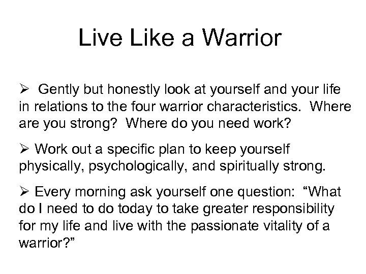 Live Like a Warrior Ø Gently but honestly look at yourself and your life
