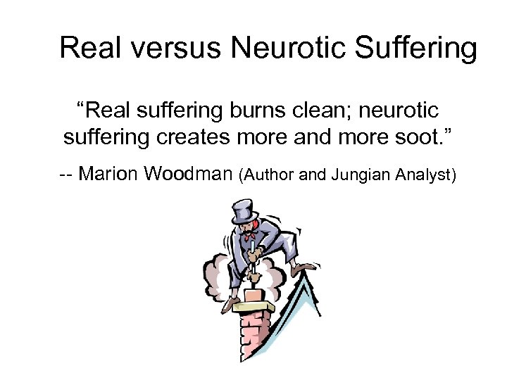 Real versus Neurotic Suffering “Real suffering burns clean; neurotic suffering creates more and more