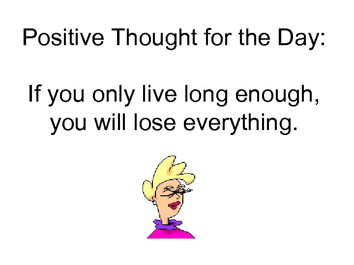 Positive Thought for the Day: If you only live long enough, you will lose