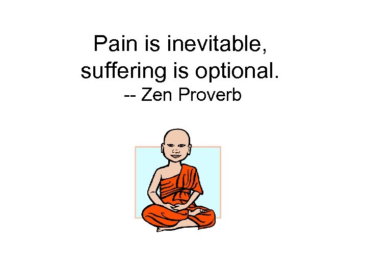 Pain is inevitable, suffering is optional. -- Zen Proverb 