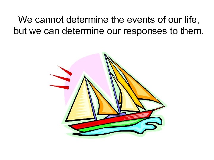 We cannot determine the events of our life, but we can determine our responses