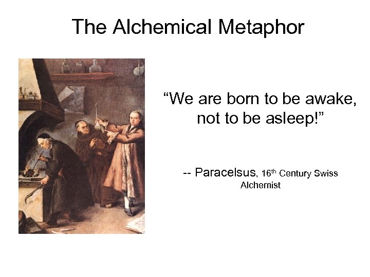 The Alchemical Metaphor “We are born to be awake, not to be asleep!” --