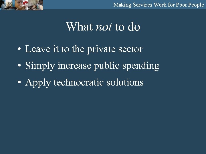 Making Services Work for Poor People What not to do • Leave it to