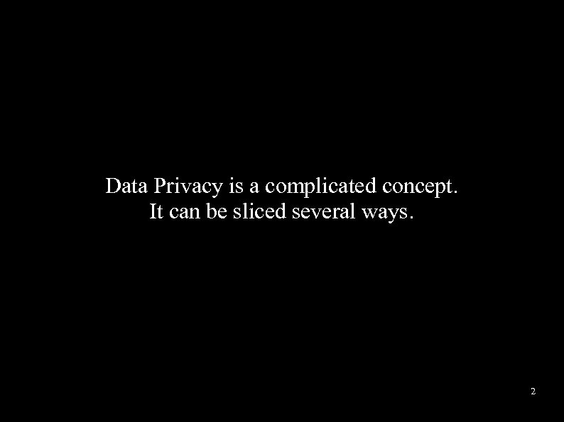 Data Privacy is a complicated concept. It can be sliced several ways. 2 