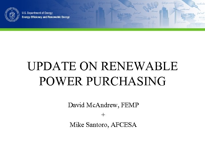 UPDATE ON RENEWABLE POWER PURCHASING David Mc. Andrew, FEMP + Mike Santoro, AFCESA 