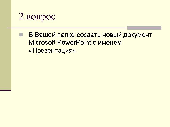 2 вопрос n В Вашей папке создать новый документ Microsoft Power. Point с именем