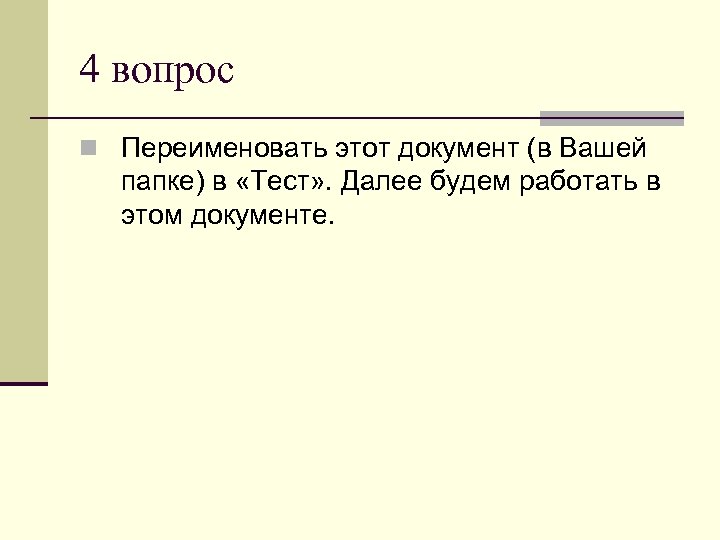 4 вопрос n Переименовать этот документ (в Вашей папке) в «Тест» . Далее будем