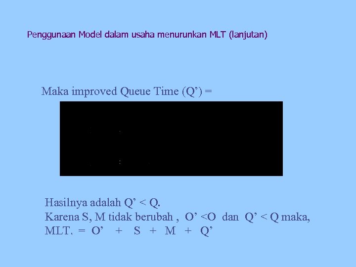 Penggunaan Model dalam usaha menurunkan MLT (lanjutan) Maka improved Queue Time (Q’) = Hasilnya